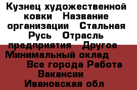 Кузнец художественной ковки › Название организации ­ Стальная Русь › Отрасль предприятия ­ Другое › Минимальный оклад ­ 40 000 - Все города Работа » Вакансии   . Ивановская обл.